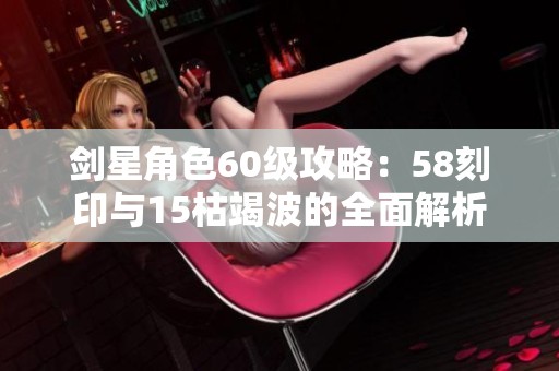 剑星角色60级攻略：58刻印与15枯竭波的全面解析