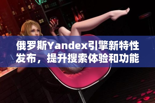 俄罗斯Yandex引擎新特性发布，提升搜索体验和功能