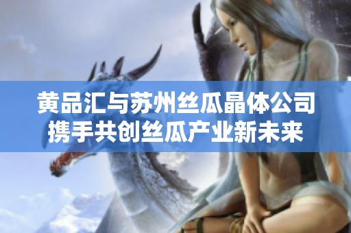 黄品汇与苏州丝瓜晶体公司携手共创丝瓜产业新未来