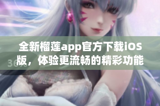 全新榴莲app官方下载iOS版，体验更流畅的精彩功能