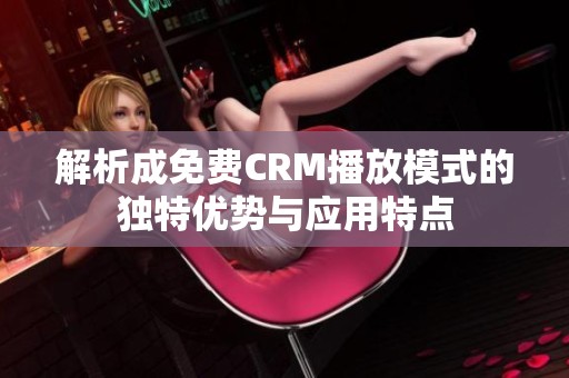 解析成免费CRM播放模式的独特优势与应用特点