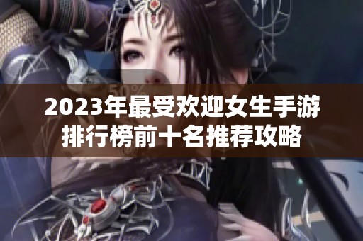 2023年最受欢迎女生手游排行榜前十名推荐攻略