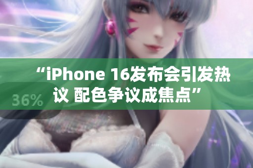 “iPhone 16发布会引发热议 配色争议成焦点”