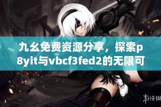 九幺免费资源分享，探索p8yit与vbcf3fed2的无限可能性