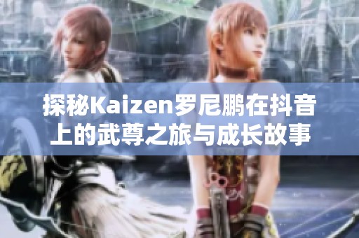 探秘Kaizen罗尼鹏在抖音上的武尊之旅与成长故事