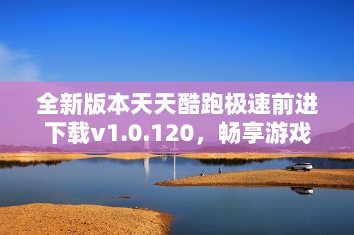 全新版本天天酷跑极速前进下载v1.0.120，畅享游戏新体验