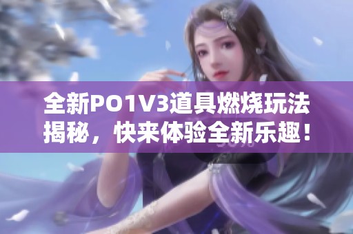 全新PO1V3道具燃烧玩法揭秘，快来体验全新乐趣！