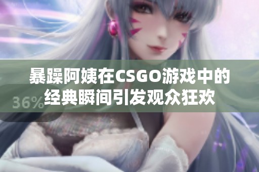 暴躁阿姨在CSGO游戏中的经典瞬间引发观众狂欢