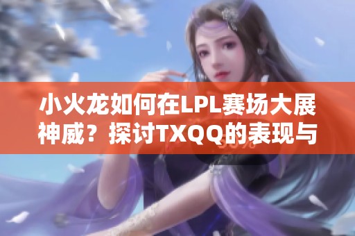 小火龙如何在LPL赛场大展神威？探讨TXQQ的表现与策略