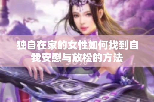 独自在家的女性如何找到自我安慰与放松的方法