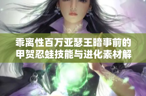 乖离性百万亚瑟王暗事前的甲贺忍蛙技能与进化素材解析