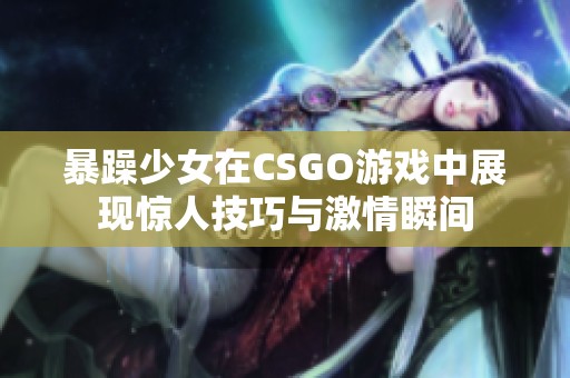 暴躁少女在CSGO游戏中展现惊人技巧与激情瞬间