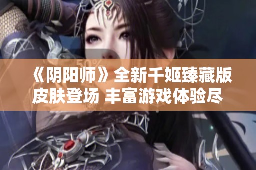 《阴阳师》全新千姬臻藏版皮肤登场 丰富游戏体验尽在当前更新