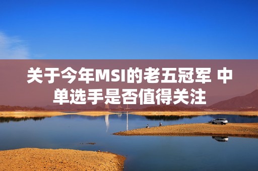 关于今年MSI的老五冠军 中单选手是否值得关注