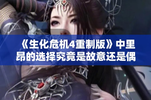 《生化危机4重制版》中里昂的选择究竟是故意还是偶然？