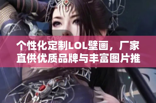 个性化定制LOL壁画，厂家直供优质品牌与丰富图片推荐