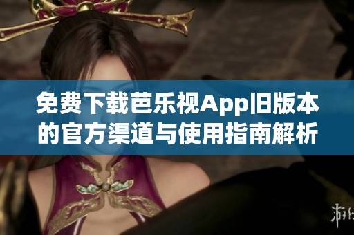 免费下载芭乐视App旧版本的官方渠道与使用指南解析