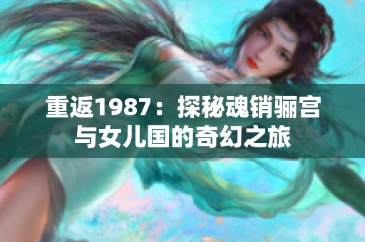 重返1987：探秘魂销骊宫与女儿国的奇幻之旅