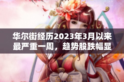 华尔街经历2023年3月以来最严重一周，趋势股跌幅显著