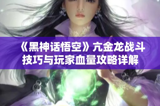 《黑神话悟空》亢金龙战斗技巧与玩家血量攻略详解