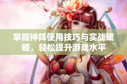 掌握神阵使用技巧与实战策略，轻松提升游戏水平