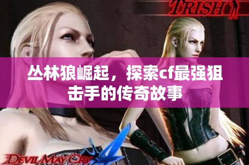 丛林狼崛起，探索cf最强狙击手的传奇故事
