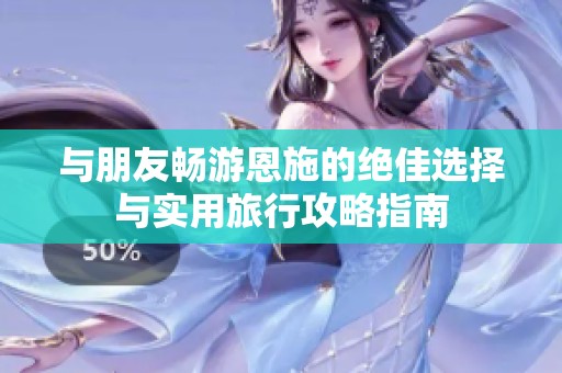 与朋友畅游恩施的绝佳选择与实用旅行攻略指南