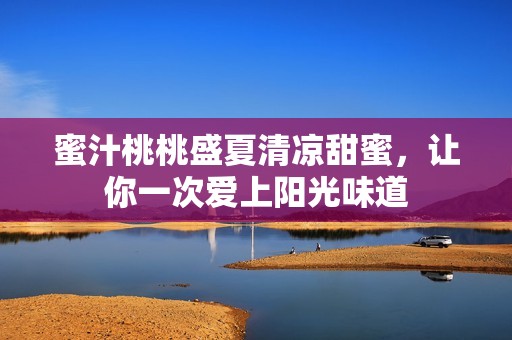 蜜汁桃桃盛夏清凉甜蜜，让你一次爱上阳光味道