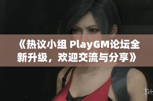 《热议小组 PlayGM论坛全新升级，欢迎交流与分享》