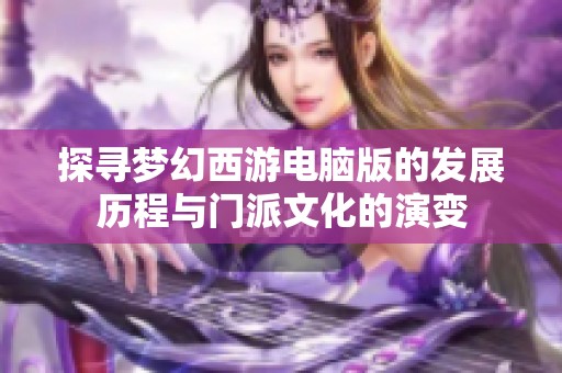 探寻梦幻西游电脑版的发展历程与门派文化的演变