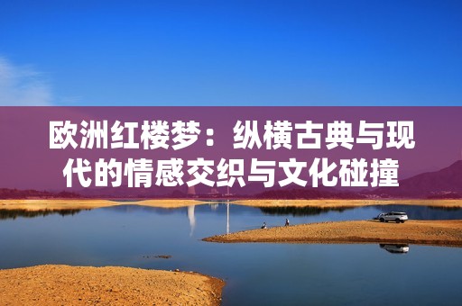 欧洲红楼梦：纵横古典与现代的情感交织与文化碰撞