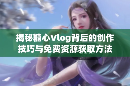 揭秘糖心Vlog背后的创作技巧与免费资源获取方法