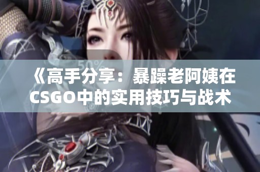 《高手分享：暴躁老阿姨在CSGO中的实用技巧与战术》