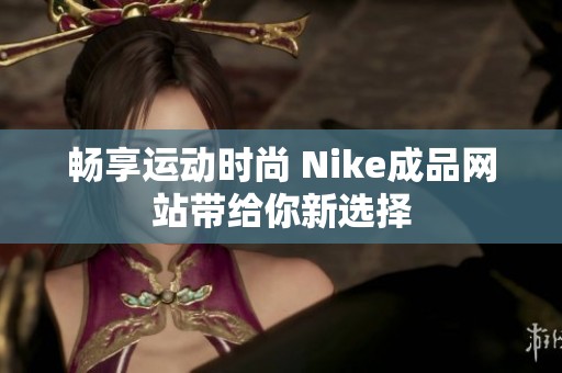 畅享运动时尚 Nike成品网站带给你新选择