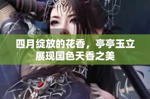 四月绽放的花香，亭亭玉立展现国色天香之美