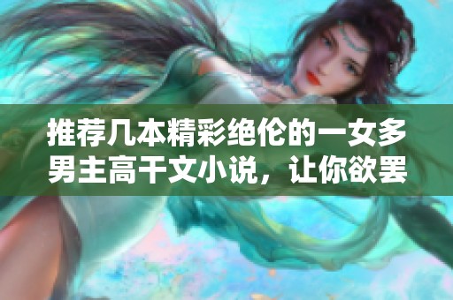 推荐几本精彩绝伦的一女多男主高干文小说，让你欲罢不能