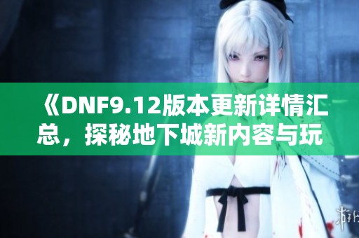 《DNF9.12版本更新详情汇总，探秘地下城新内容与玩法》