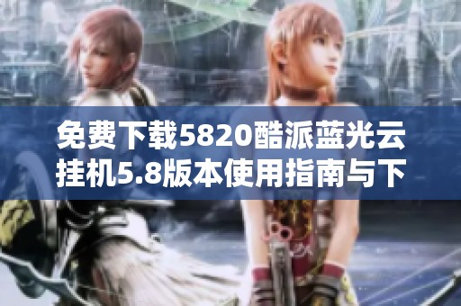 免费下载5820酷派蓝光云挂机5.8版本使用指南与下载链接