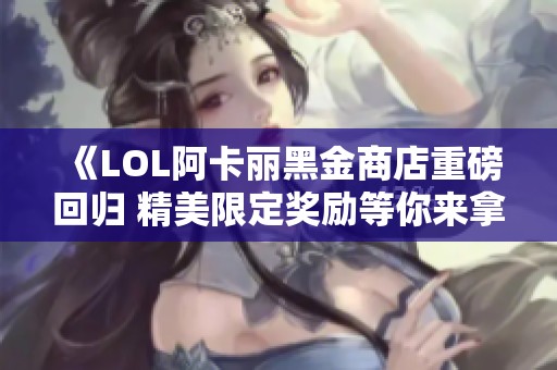 《LOL阿卡丽黑金商店重磅回归 精美限定奖励等你来拿》