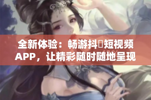 全新体验：畅游抖抈短视频APP，让精彩随时随地呈现