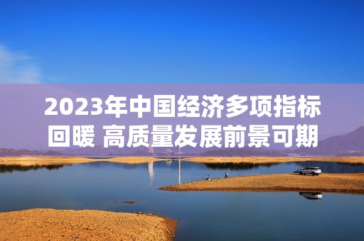 2023年中国经济多项指标回暖 高质量发展前景可期