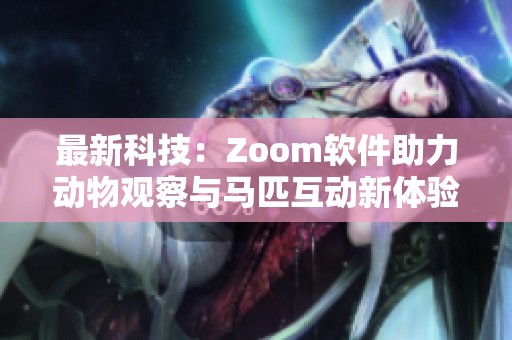 最新科技：Zoom软件助力动物观察与马匹互动新体验