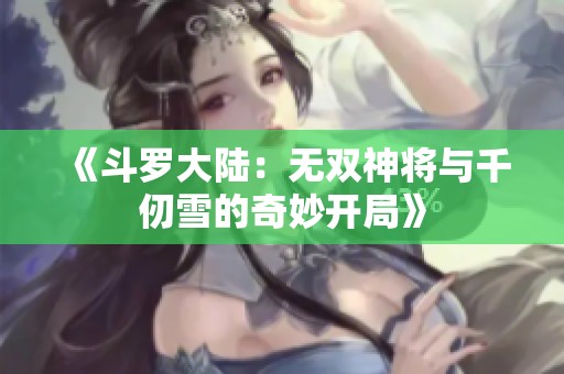 《斗罗大陆：无双神将与千仞雪的奇妙开局》