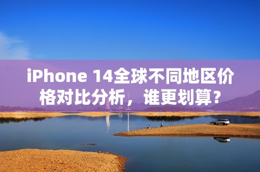 iPhone 14全球不同地区价格对比分析，谁更划算？