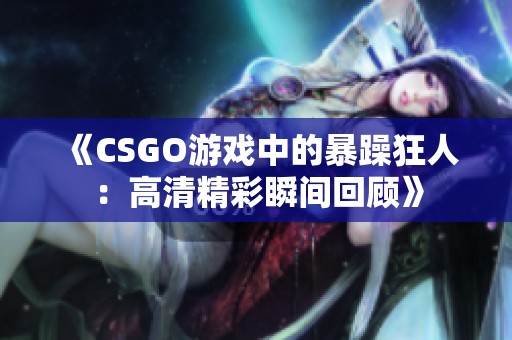 《CSGO游戏中的暴躁狂人：高清精彩瞬间回顾》