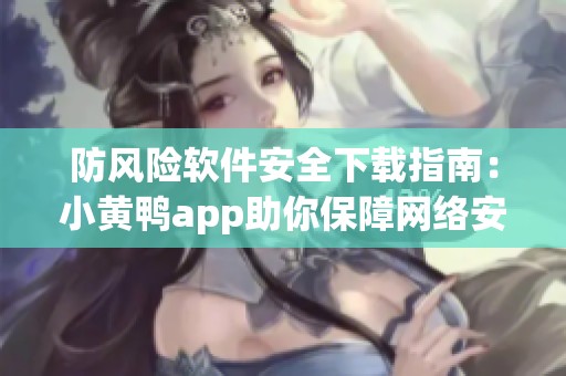 防风险软件安全下载指南：小黄鸭app助你保障网络安全