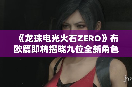 《龙珠电光火石ZERO》布欧篇即将揭晓九位全新角色信息