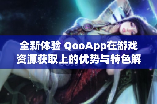 全新体验 QooApp在游戏资源获取上的优势与特色解析