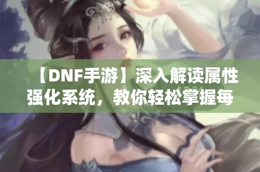 【DNF手游】深入解读属性强化系统，教你轻松掌握每个细节！