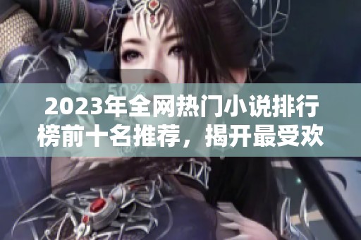 2023年全网热门小说排行榜前十名推荐，揭开最受欢迎作品的面纱